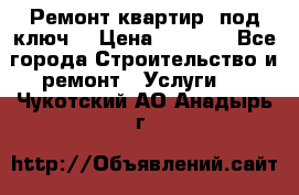 Ремонт квартир “под ключ“ › Цена ­ 1 500 - Все города Строительство и ремонт » Услуги   . Чукотский АО,Анадырь г.